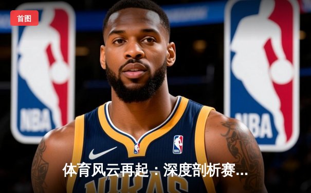 体育风云再起：深度剖析赛事热点与科技赋能新趋势