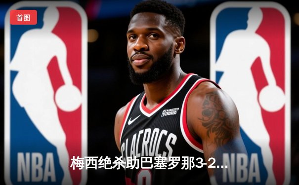 梅西绝杀助巴塞罗那3-2险胜皇家马德里，西甲冠军悬念再起