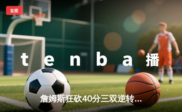 詹姆斯狂砍40分三双逆转勇士，湖人加时险胜挺进西决