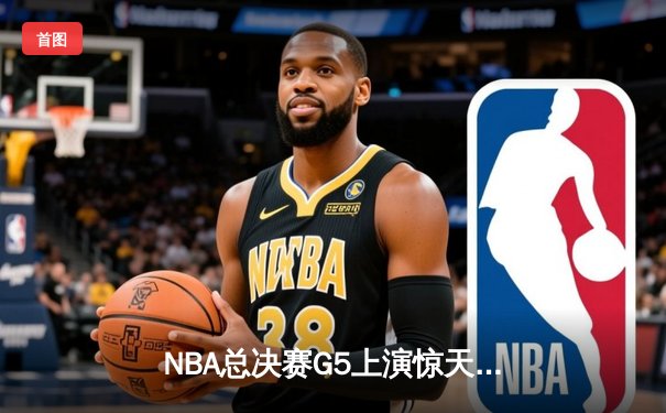 NBA总决赛G5上演惊天逆转 凯尔特人末节发力险胜勇士夺赛点