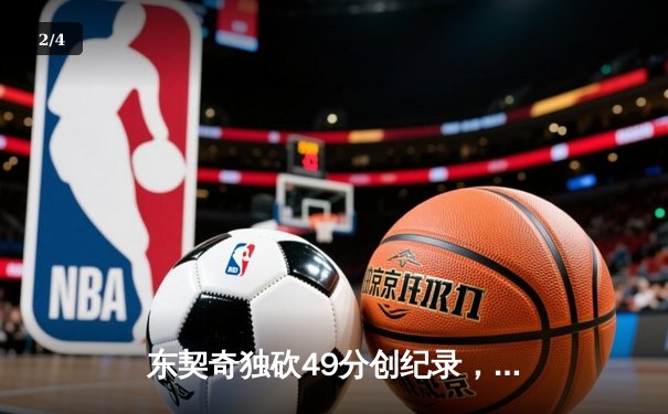 东契奇独砍49分创纪录，独行侠加时险胜篮网迎四连胜 - 2