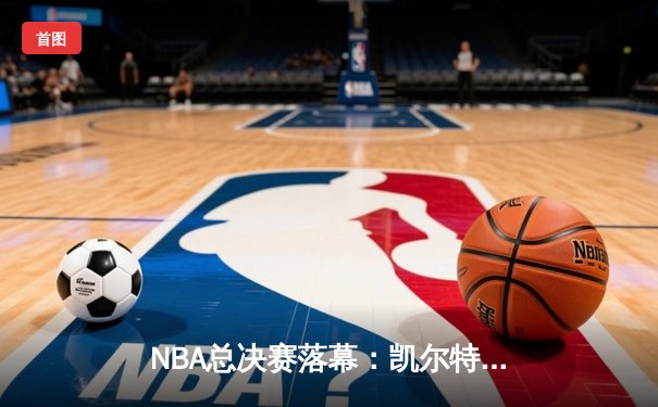 NBA总决赛落幕：凯尔特人4-2逆转独行侠，塔图姆斩获FMVP创历史