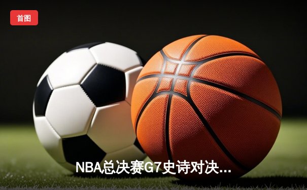NBA总决赛G7史诗对决：凯尔特人加时逆转勇士夺第18冠，塔图姆MVP封神