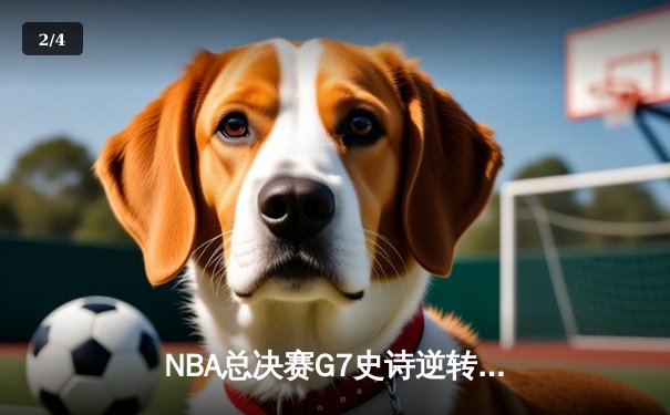 NBA总决赛G7史诗逆转：凯尔特人末节轰21-0攻势终结16年冠军荒 - 2