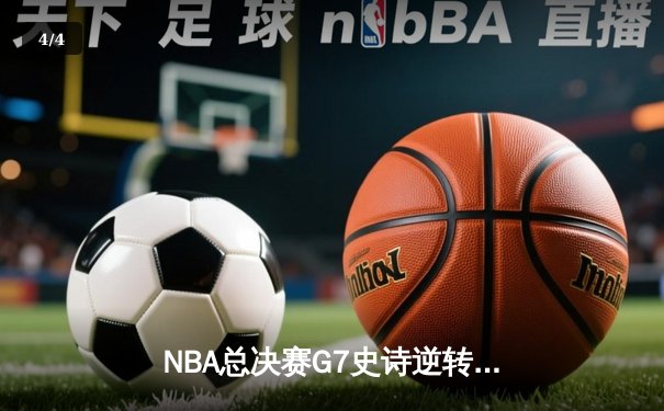 NBA总决赛G7史诗逆转：凯尔特人末节轰21-0攻势终结16年冠军荒 - 4