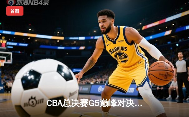CBA总决赛G5巅峰对决：辽宁本钢加时险胜广东宏远 卫冕冠军夺队史第四冠